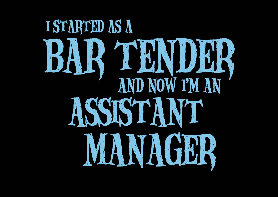 I started as a Bar Tender, now I'm an Assistant Manager