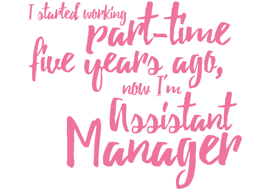 I started working part-time five years ago, now I'm Assistant Manager
