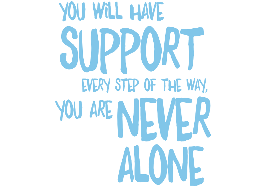 You will have support every step of the way, you are never alone 