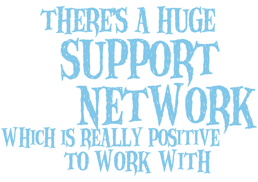 There's a huge support network which is really positive to work with