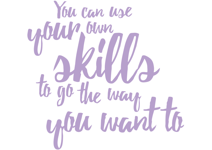 You can use your own skills to go the way that you want