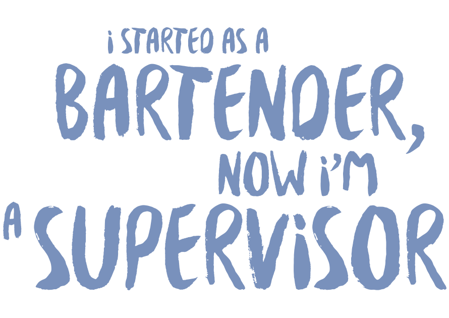 I started as a Bar Tender, now I'm a Supervisor