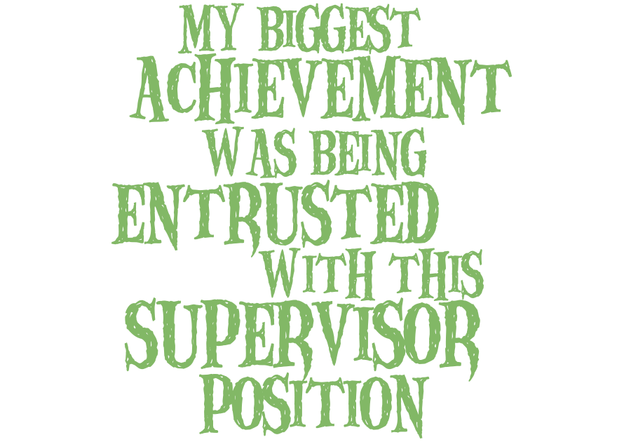 My biggest achievement was being entrusted with this Supervisor position
