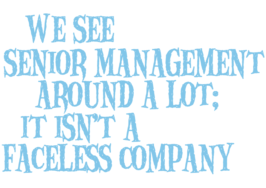 We see senior management around a lot; it isn't a faceless company